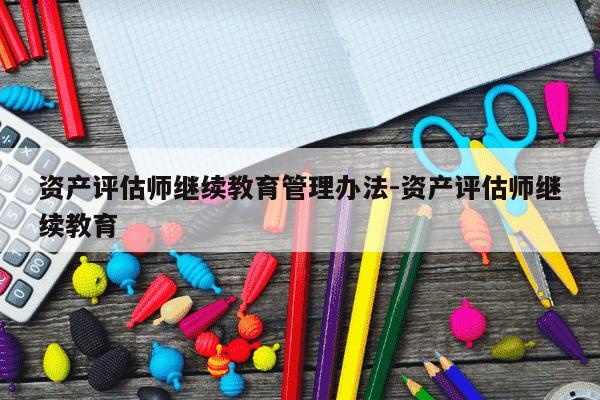 资产评估师继续教育管理办法-资产评估师继续教育-第1张图片-学习推荐网 资产评估师继续教育管理办法-资产评估师继续教育-第1张图片-学习推荐网