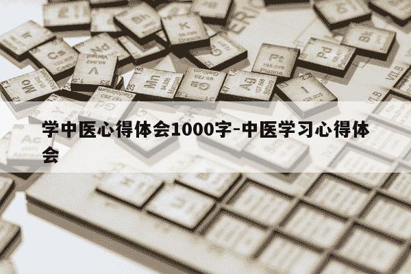 学中医心得体会1000字-中医学习心得体会-第1张图片-学习推荐网 学中医心得体会1000字-中医学习心得体会-第1张图片-学习推荐网