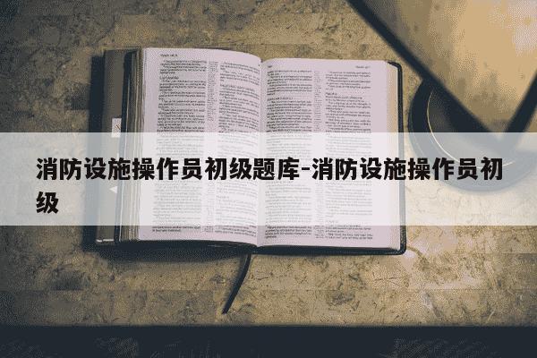 消防设施操作员初级题库-消防设施操作员初级-第1张图片-学习推荐网 消防设施操作员初级题库-消防设施操作员初级-第1张图片-学习推荐网