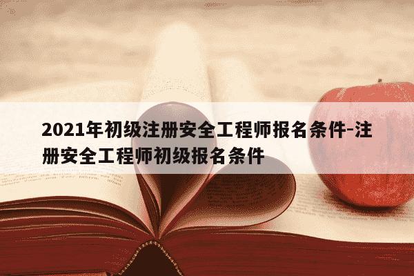 2021年初级注册安全工程师报名条件-注册安全工程师初级报名条件-第1张图片-学习推荐网 2021年初级注册安全工程师报名条件-注册安全工程师初级报名条件-第1张图片-学习推荐网
