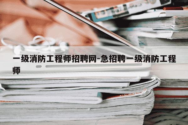 一级消防工程师招聘网-急招聘一级消防工程师-第1张图片-学习推荐网