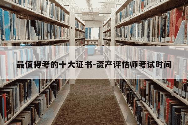 最值得考的十大证书-资产评估师考试时间-第1张图片-学习推荐网