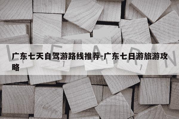 广东七天自驾游路线推荐-广东七日游旅游攻略-第1张图片-学习推荐网 广东七天自驾游路线推荐-广东七日游旅游攻略-第1张图片-学习推荐网