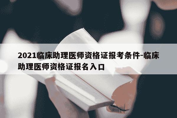 2021临床助理医师资格证报考条件-临床助理医师资格证报名入口-第1张图片-学习推荐网