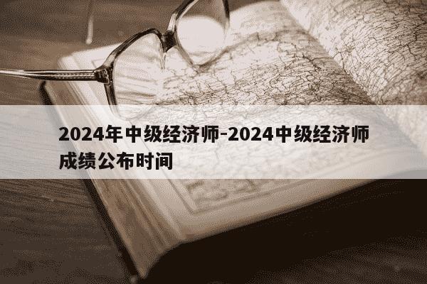2024年中级经济师-2024中级经济师成绩公布时间-第1张图片-学习推荐网 2024年中级经济师-2024中级经济师成绩公布时间-第1张图片-学习推荐网
