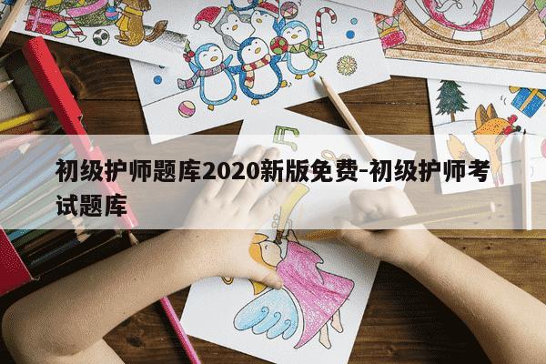 初级护师题库2020新版免费-初级护师考试题库-第1张图片-学习推荐网