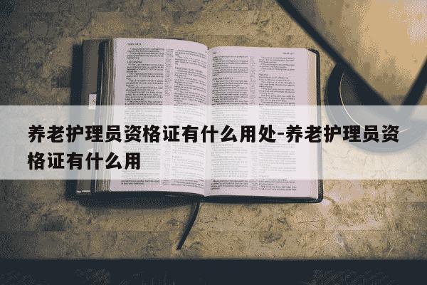 养老护理员资格证有什么用处-养老护理员资格证有什么用-第1张图片-学习推荐网