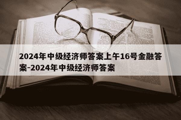 2024年中级经济师答案上午16号金融答案-2024年中级经济师答案-第1张图片-学习推荐网