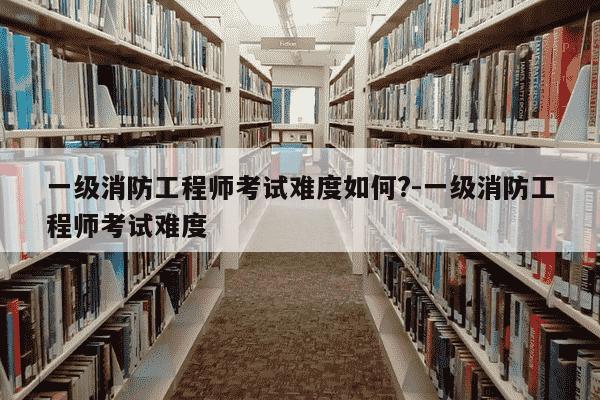 一级消防工程师考试难度如何?-一级消防工程师考试难度-第1张图片-学习推荐网 一级消防工程师考试难度如何?-一级消防工程师考试难度-第1张图片-学习推荐网