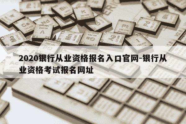 2020银行从业资格报名入口官网-银行从业资格考试报名网址-第1张图片-学习推荐网 2020银行从业资格报名入口官网-银行从业资格考试报名网址-第1张图片-学习推荐网