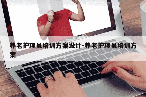 养老护理员培训方案设计-养老护理员培训方案-第1张图片-学习推荐网