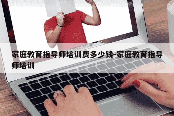 家庭教育指导师培训费多少钱-家庭教育指导师培训-第1张图片-学习推荐网
