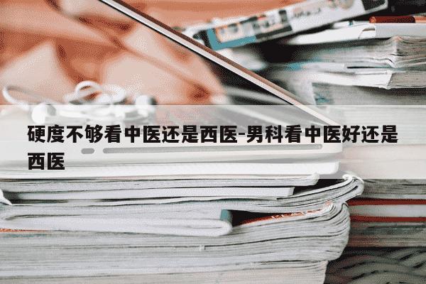 硬度不够看中医还是西医-男科看中医好还是西医-第1张图片-学习推荐网 硬度不够看中医还是西医-男科看中医好还是西医-第1张图片-学习推荐网