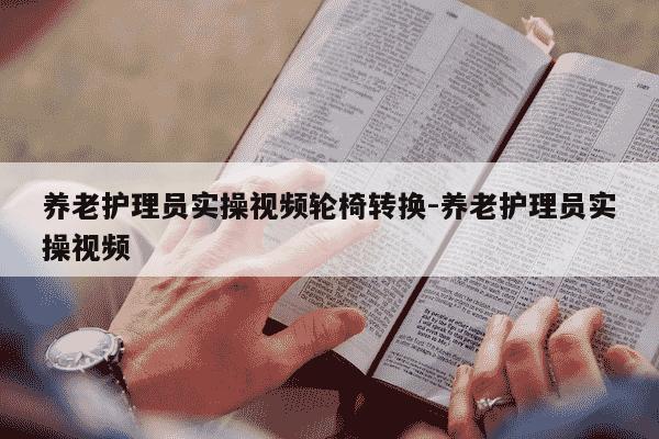 养老护理员实操视频轮椅转换-养老护理员实操视频-第1张图片-学习推荐网