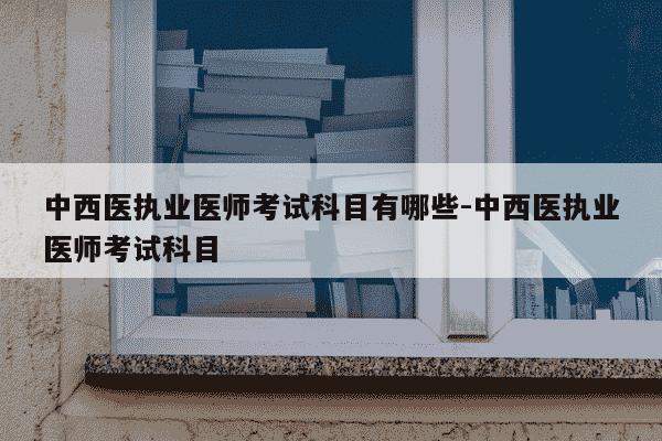 中西医执业医师考试科目有哪些-中西医执业医师考试科目-第1张图片-学习推荐网