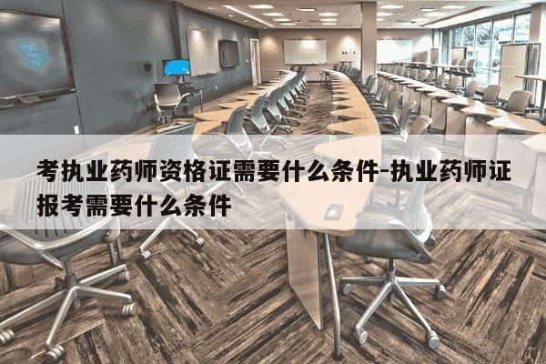 考执业药师资格证需要什么条件-执业药师证报考需要什么条件-第1张图片-学习推荐网 考执业药师资格证需要什么条件-执业药师证报考需要什么条件-第1张图片-学习推荐网