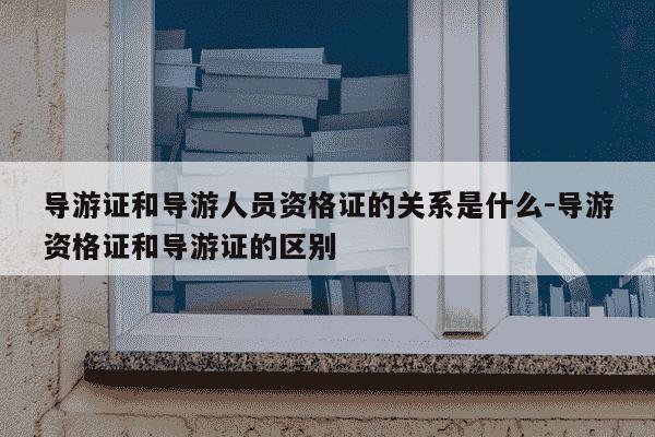导游证和导游人员资格证的关系是什么-导游资格证和导游证的区别-第1张图片-学习推荐网 导游证和导游人员资格证的关系是什么-导游资格证和导游证的区别-第1张图片-学习推荐网
