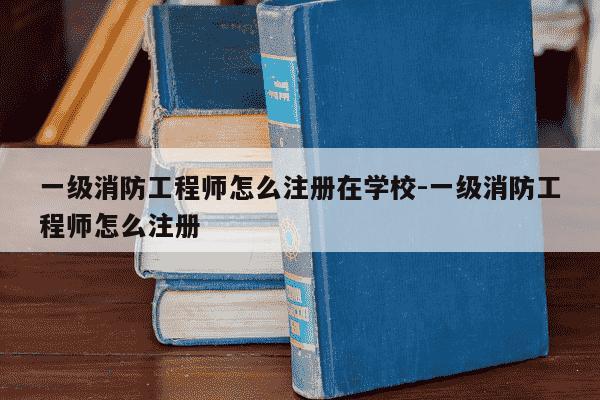 一级消防工程师怎么注册在学校-一级消防工程师怎么注册-第1张图片-学习推荐网