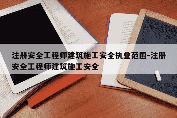 注册安全工程师建筑施工安全执业范围-注册安全工程师建筑施工安全-第1张图片-学习推荐网