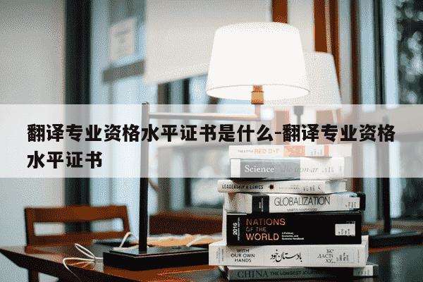 翻译专业资格水平证书是什么-翻译专业资格水平证书-第1张图片-学习推荐网