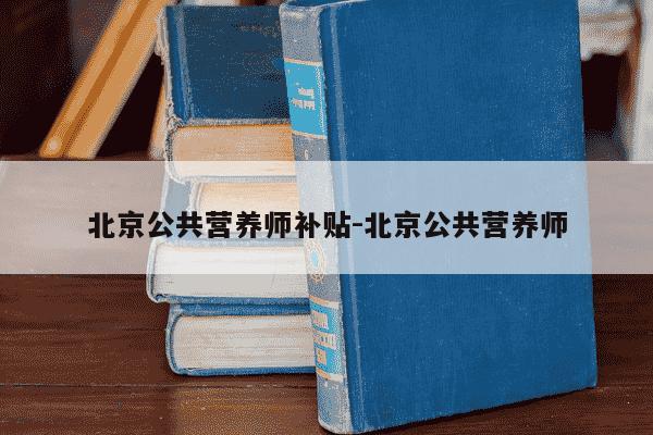 北京公共营养师补贴-北京公共营养师-第1张图片-学习推荐网