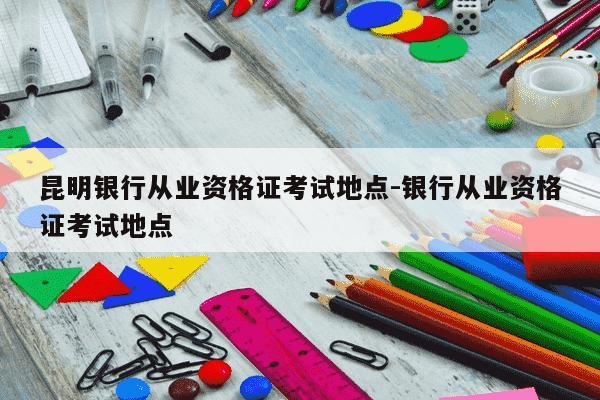 昆明银行从业资格证考试地点-银行从业资格证考试地点-第1张图片-学习推荐网 昆明银行从业资格证考试地点-银行从业资格证考试地点-第1张图片-学习推荐网