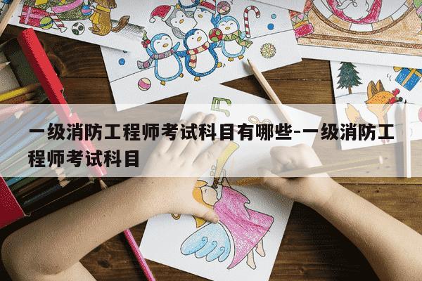 一级消防工程师考试科目有哪些-一级消防工程师考试科目-第1张图片-学习推荐网