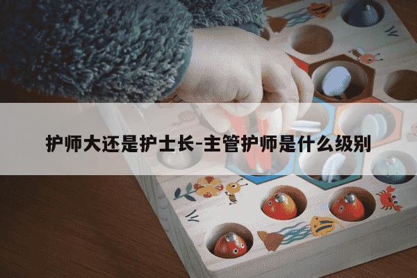 护师大还是护士长-主管护师是什么级别-第1张图片-学习推荐网