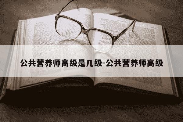 公共营养师高级是几级-公共营养师高级-第1张图片-学习推荐网