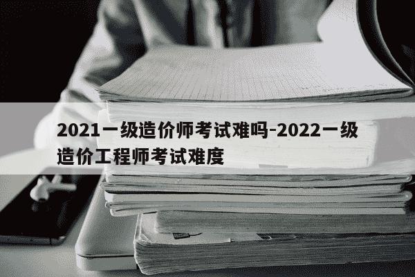 2021一级造价师考试难吗-2022一级造价工程师考试难度-第1张图片-学习推荐网 2021一级造价师考试难吗-2022一级造价工程师考试难度-第1张图片-学习推荐网