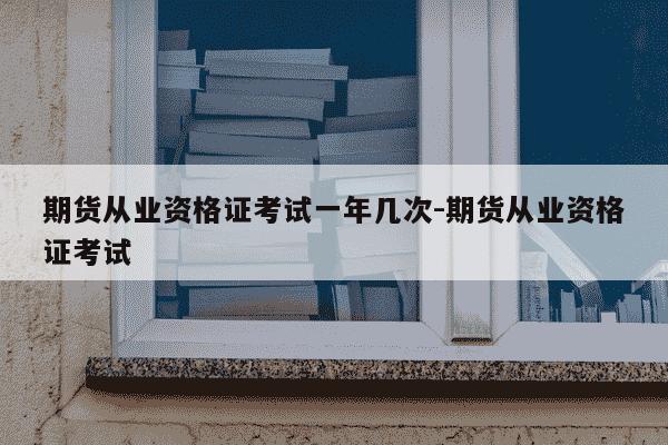 期货从业资格证考试一年几次-期货从业资格证考试-第1张图片-学习推荐网 期货从业资格证考试一年几次-期货从业资格证考试-第1张图片-学习推荐网