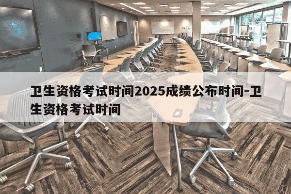 卫生资格考试时间2025成绩公布时间-卫生资格考试时间-第1张图片-学习推荐网 卫生资格考试时间2025成绩公布时间-卫生资格考试时间-第1张图片-学习推荐网
