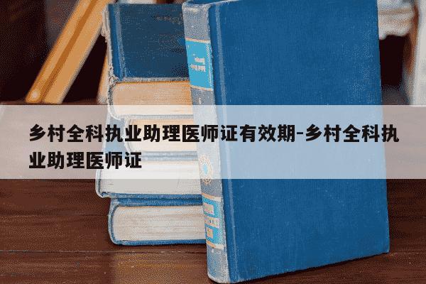 乡村全科执业助理医师证有效期-乡村全科执业助理医师证-第1张图片-学习推荐网 乡村全科执业助理医师证有效期-乡村全科执业助理医师证-第1张图片-学习推荐网