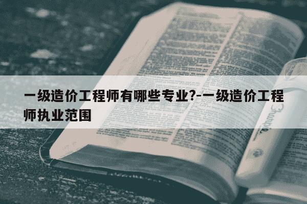 一级造价工程师有哪些专业?-一级造价工程师执业范围-第1张图片-学习推荐网 一级造价工程师有哪些专业?-一级造价工程师执业范围-第1张图片-学习推荐网