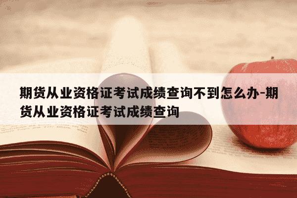 期货从业资格证考试成绩查询不到怎么办-期货从业资格证考试成绩查询-第1张图片-学习推荐网 期货从业资格证考试成绩查询不到怎么办-期货从业资格证考试成绩查询-第1张图片-学习推荐网