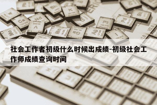 社会工作者初级什么时候出成绩-初级社会工作师成绩查询时间-第1张图片-学习推荐网 社会工作者初级什么时候出成绩-初级社会工作师成绩查询时间-第1张图片-学习推荐网