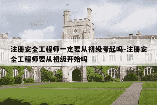 注册安全工程师一定要从初级考起吗-注册安全工程师要从初级开始吗-第1张图片-学习推荐网 注册安全工程师一定要从初级考起吗-注册安全工程师要从初级开始吗-第1张图片-学习推荐网