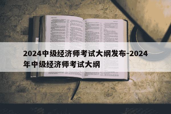 2024中级经济师考试大纲发布-2024年中级经济师考试大纲-第1张图片-学习推荐网 2024中级经济师考试大纲发布-2024年中级经济师考试大纲-第1张图片-学习推荐网