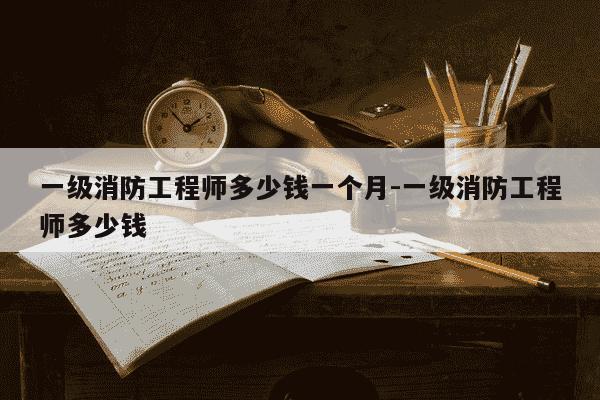 一级消防工程师多少钱一个月-一级消防工程师多少钱-第1张图片-学习推荐网