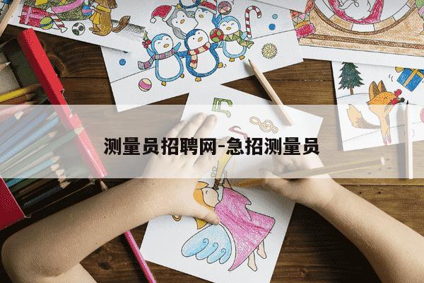 测量员招聘网-急招测量员-第1张图片-学习推荐网 测量员招聘网-急招测量员-第1张图片-学习推荐网