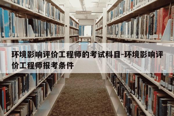 环境影响评价工程师的考试科目-环境影响评价工程师报考条件-第1张图片-学习推荐网 环境影响评价工程师的考试科目-环境影响评价工程师报考条件-第1张图片-学习推荐网