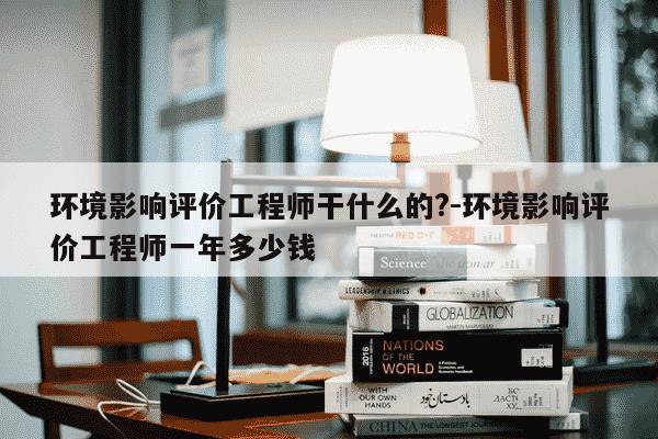 环境影响评价工程师干什么的?-环境影响评价工程师一年多少钱-第1张图片-学习推荐网 环境影响评价工程师干什么的?-环境影响评价工程师一年多少钱-第1张图片-学习推荐网