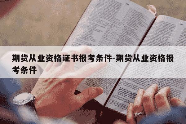 期货从业资格证书报考条件-期货从业资格报考条件-第1张图片-学习推荐网