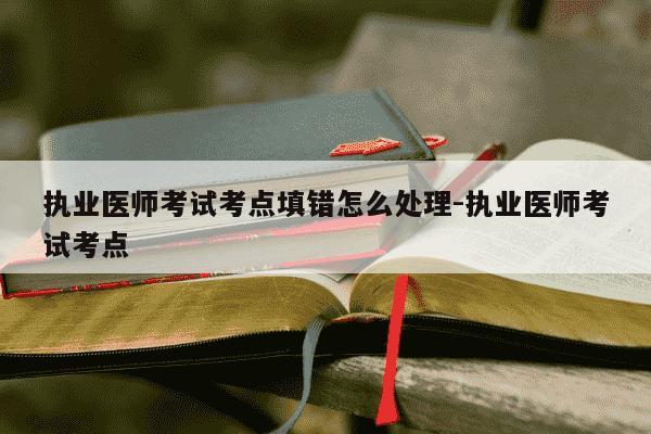 执业医师考试考点填错怎么处理-执业医师考试考点-第1张图片-学习推荐网 执业医师考试考点填错怎么处理-执业医师考试考点-第1张图片-学习推荐网
