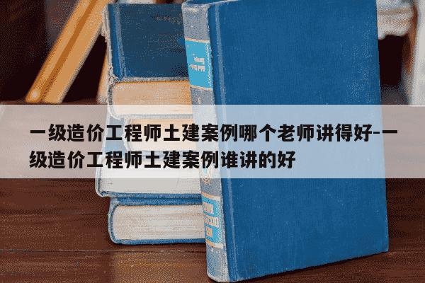 一级造价工程师土建案例哪个老师讲得好-一级造价工程师土建案例谁讲的好-第1张图片-学习推荐网 一级造价工程师土建案例哪个老师讲得好-一级造价工程师土建案例谁讲的好-第1张图片-学习推荐网