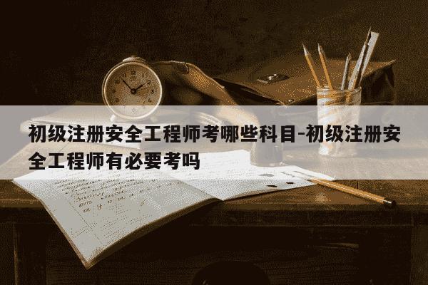 初级注册安全工程师考哪些科目-初级注册安全工程师有必要考吗-第1张图片-学习推荐网 初级注册安全工程师考哪些科目-初级注册安全工程师有必要考吗-第1张图片-学习推荐网