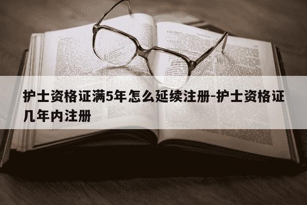 护士资格证满5年怎么延续注册-护士资格证几年内注册-第1张图片-学习推荐网 护士资格证满5年怎么延续注册-护士资格证几年内注册-第1张图片-学习推荐网