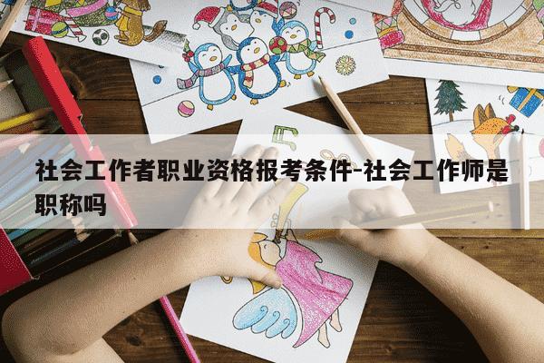 社会工作者职业资格报考条件-社会工作师是职称吗-第1张图片-学习推荐网