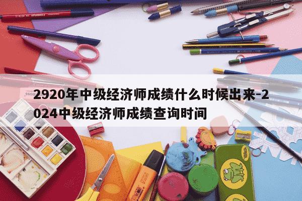 2920年中级经济师成绩什么时候出来-2024中级经济师成绩查询时间-第1张图片-学习推荐网 2920年中级经济师成绩什么时候出来-2024中级经济师成绩查询时间-第1张图片-学习推荐网