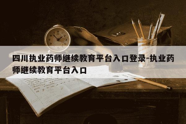 四川执业药师继续教育平台入口登录-执业药师继续教育平台入口-第1张图片-学习推荐网